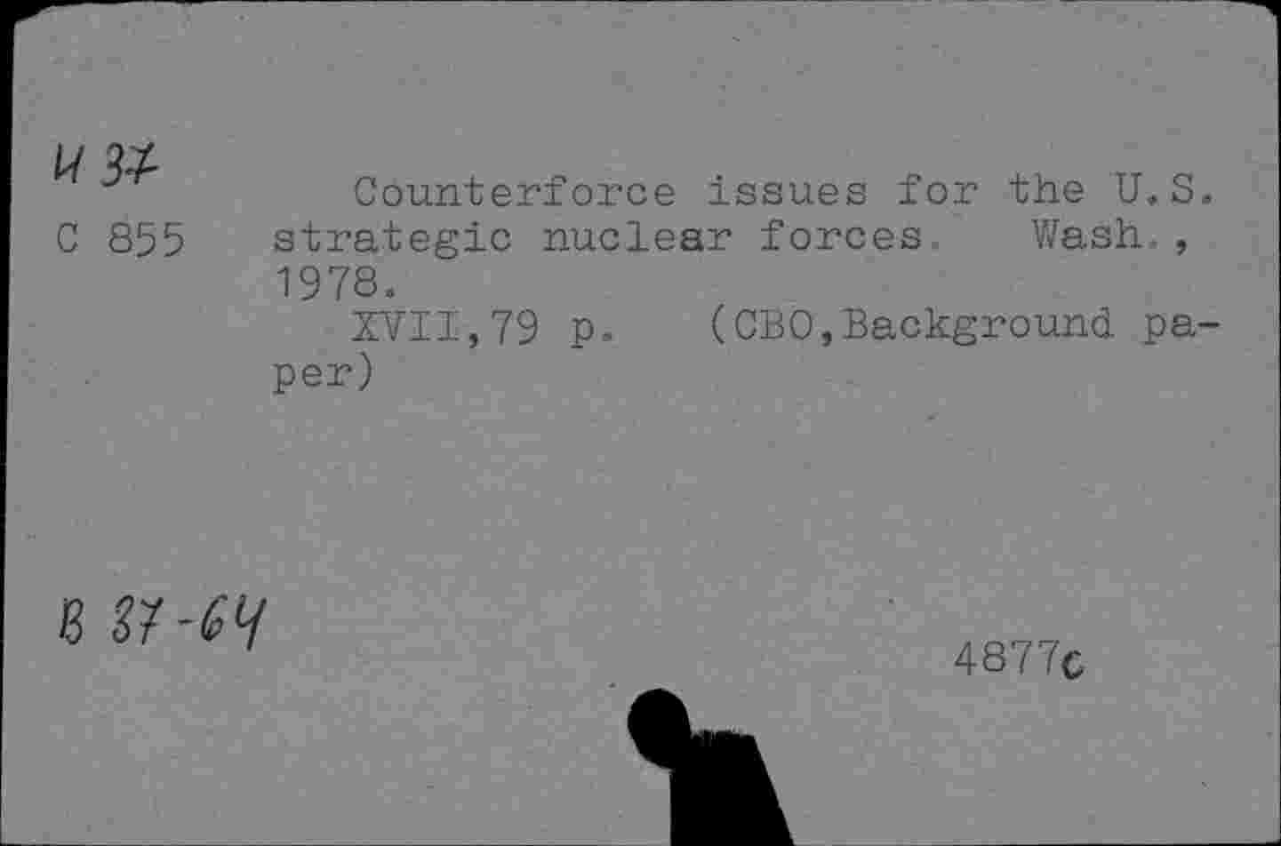 ﻿U3Z	Counterforce issues for the U.S.
C 855	strategic nuclear forces, Wash., 1978. XVII,79 p. (CEO,Background paper)
8 M-6H
4877c